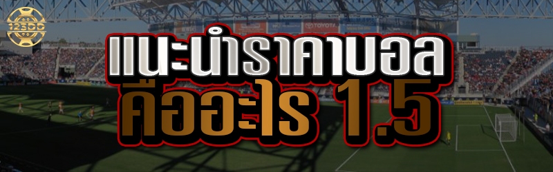 แนะนำ ราคาบอล 1.5 คืออะไร